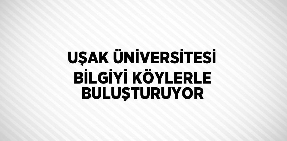 UŞAK ÜNİVERSİTESİ BİLGİYİ KÖYLERLE BULUŞTURUYOR