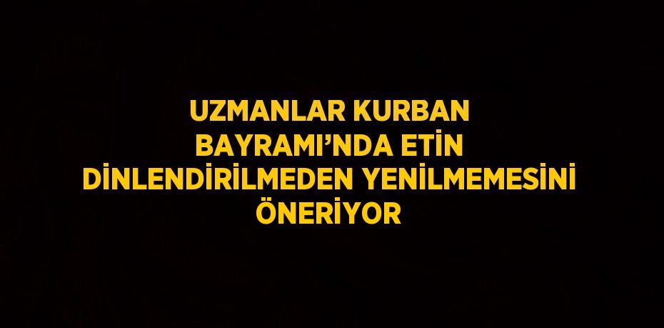 UZMANLAR KURBAN BAYRAMI’NDA ETİN DİNLENDİRİLMEDEN YENİLMEMESİNİ ÖNERİYOR