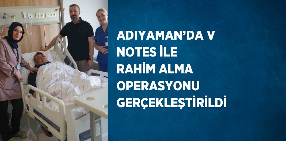ADIYAMAN’DA V NOTES İLE RAHİM ALMA OPERASYONU GERÇEKLEŞTİRİLDİ
