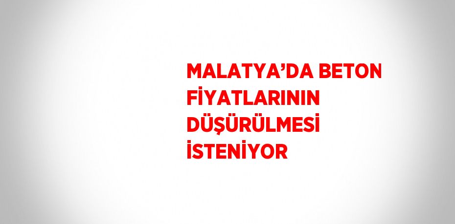MALATYA’DA BETON FİYATLARININ DÜŞÜRÜLMESİ İSTENİYOR