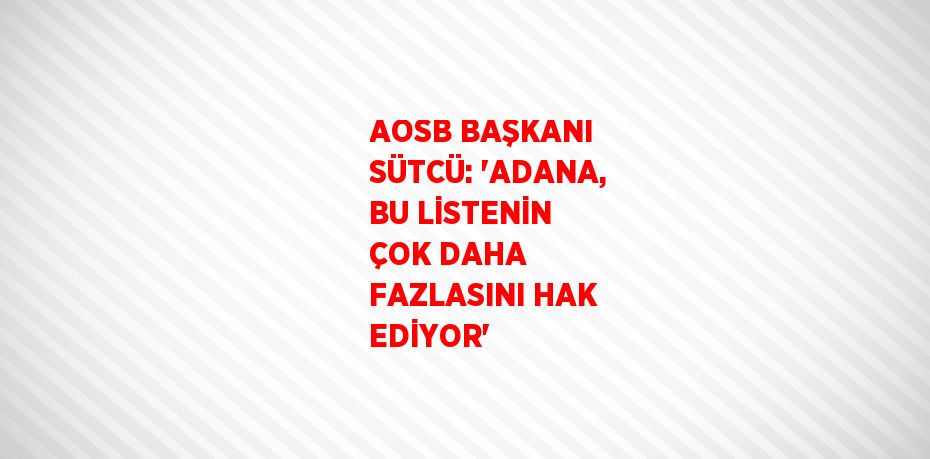 AOSB BAŞKANI SÜTCÜ: 'ADANA, BU LİSTENİN ÇOK DAHA FAZLASINI HAK EDİYOR'
