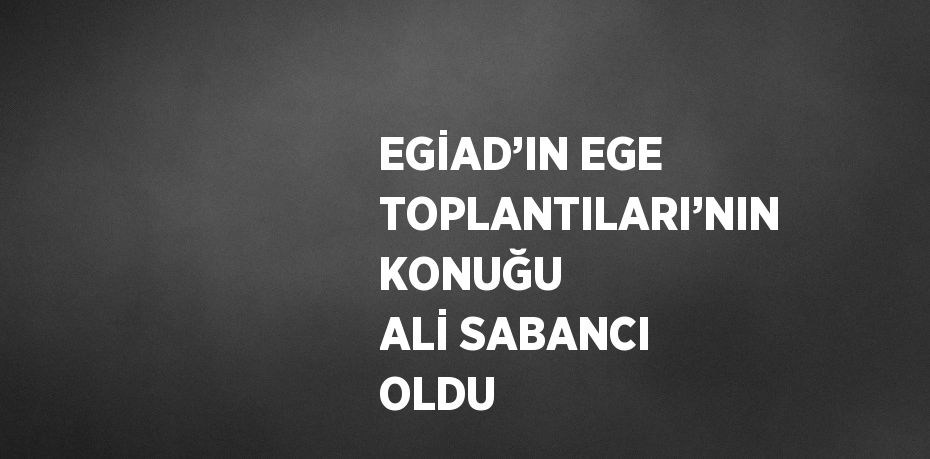EGİAD’IN EGE TOPLANTILARI’NIN KONUĞU ALİ SABANCI OLDU