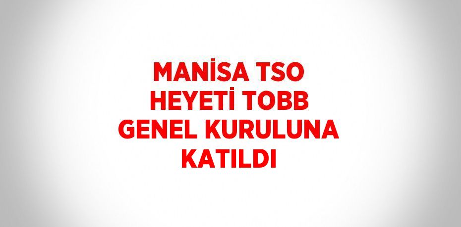 MANİSA TSO HEYETİ TOBB GENEL KURULUNA KATILDI