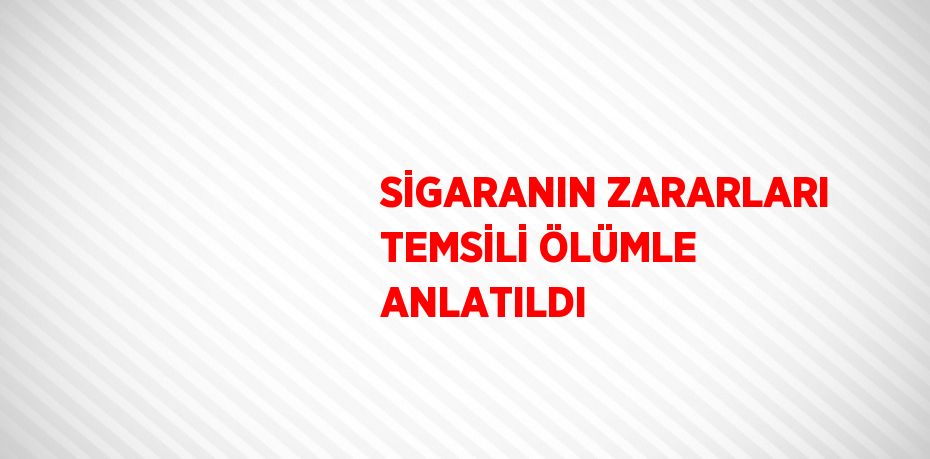 SİGARANIN ZARARLARI TEMSİLİ ÖLÜMLE ANLATILDI