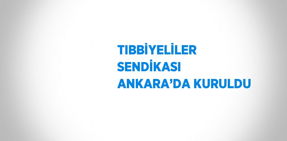 TIBBİYELİLER SENDİKASI ANKARA’DA KURULDU