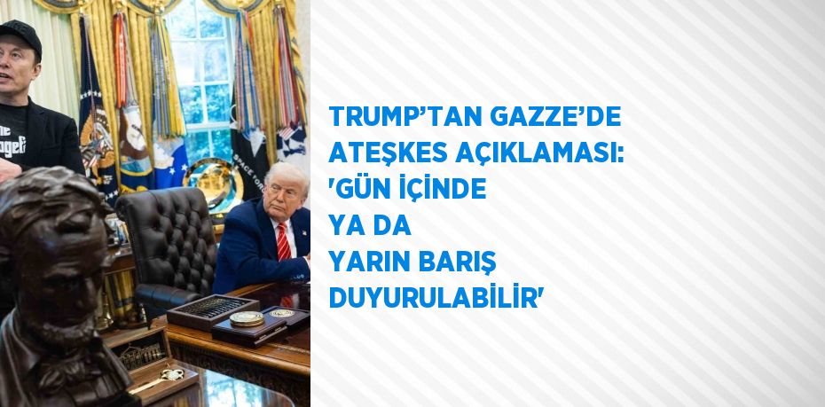 TRUMP’TAN GAZZE’DE ATEŞKES AÇIKLAMASI: 'GÜN İÇİNDE YA DA YARIN BARIŞ DUYURULABİLİR'