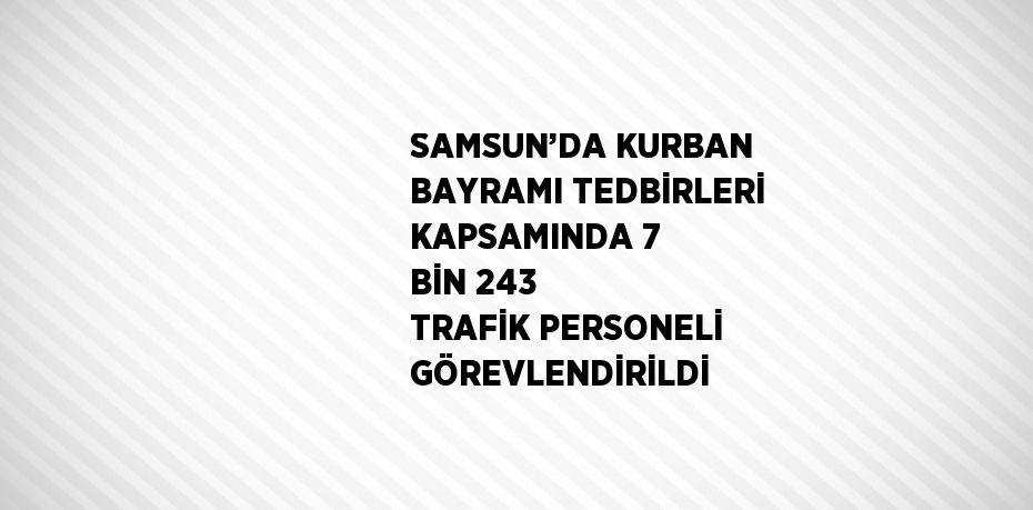SAMSUN’DA KURBAN BAYRAMI TEDBİRLERİ KAPSAMINDA 7 BİN 243 TRAFİK PERSONELİ GÖREVLENDİRİLDİ