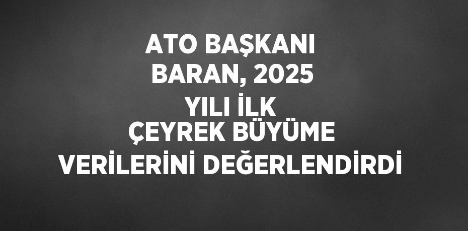 ATO BAŞKANI BARAN, 2025 YILI İLK ÇEYREK BÜYÜME VERİLERİNİ DEĞERLENDİRDİ