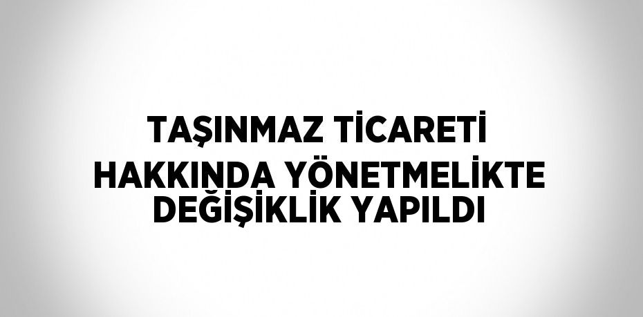 TAŞINMAZ TİCARETİ HAKKINDA YÖNETMELİKTE DEĞİŞİKLİK YAPILDI