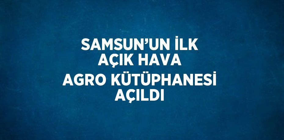 SAMSUN’UN İLK AÇIK HAVA AGRO KÜTÜPHANESİ AÇILDI