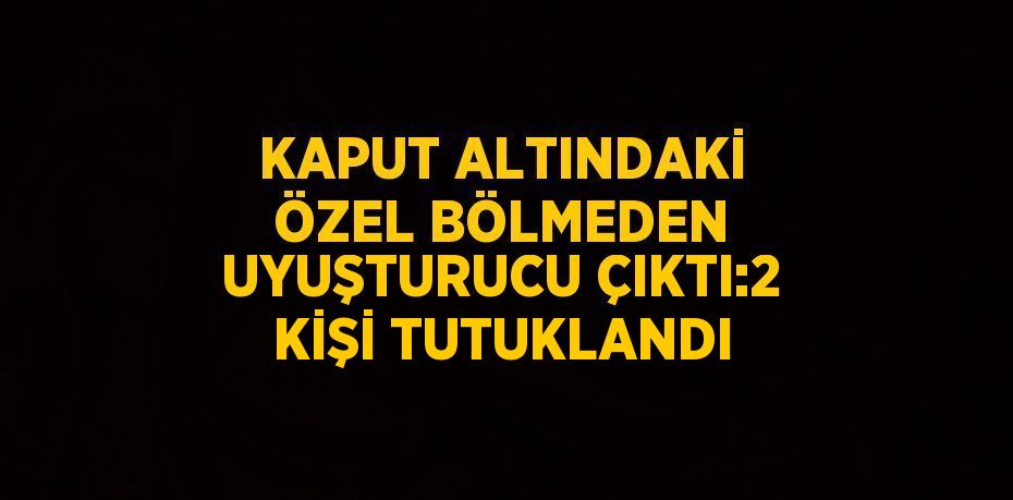 KAPUT ALTINDAKİ ÖZEL BÖLMEDEN UYUŞTURUCU ÇIKTI:2 KİŞİ TUTUKLANDI