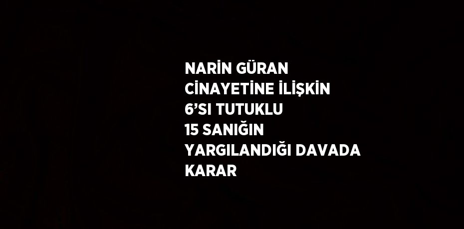 NARİN GÜRAN CİNAYETİNE İLİŞKİN 6’SI TUTUKLU 15 SANIĞIN YARGILANDIĞI DAVADA KARAR