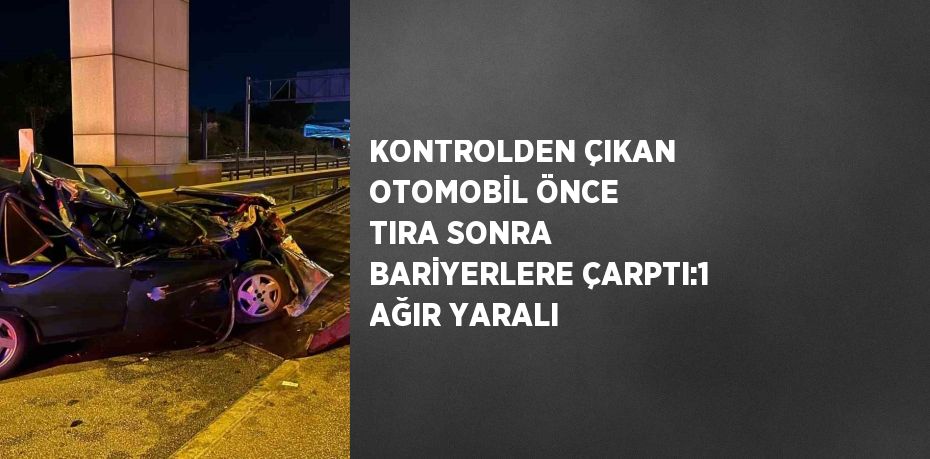 KONTROLDEN ÇIKAN OTOMOBİL ÖNCE TIRA SONRA BARİYERLERE ÇARPTI:1 AĞIR YARALI
