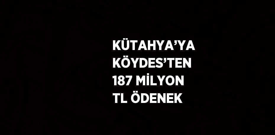 KÜTAHYA’YA KÖYDES’TEN 187 MİLYON TL ÖDENEK