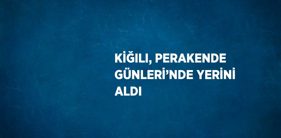 KİĞILI, PERAKENDE GÜNLERİ’NDE YERİNİ ALDI