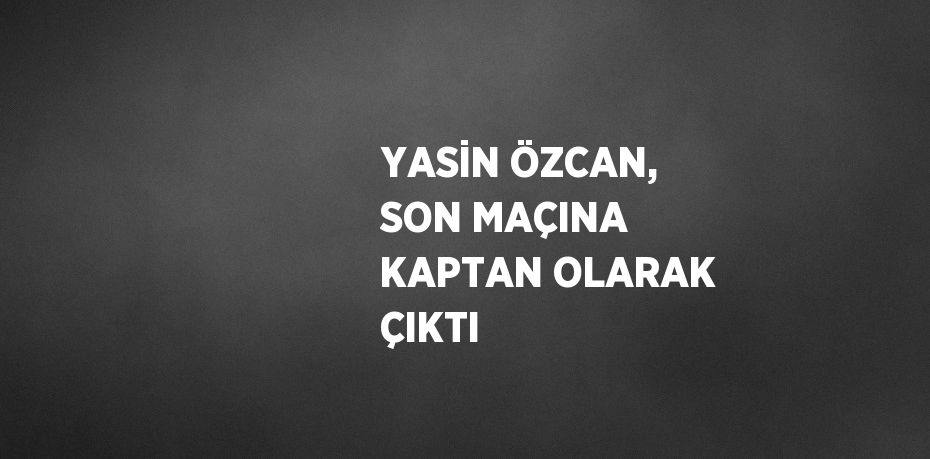 YASİN ÖZCAN, SON MAÇINA KAPTAN OLARAK ÇIKTI