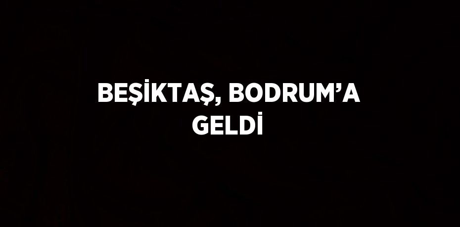 BEŞİKTAŞ, BODRUM’A GELDİ
