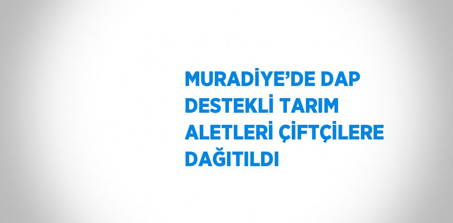 MURADİYE’DE DAP DESTEKLİ TARIM ALETLERİ ÇİFTÇİLERE DAĞITILDI