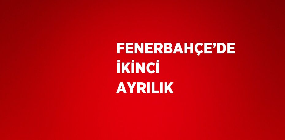 FENERBAHÇE’DE İKİNCİ AYRILIK