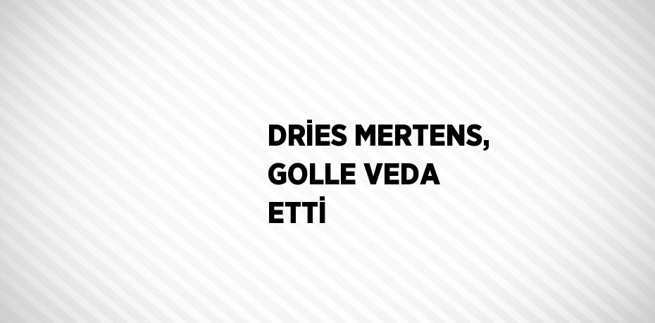 DRİES MERTENS, GOLLE VEDA ETTİ