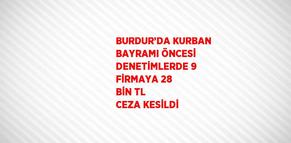 BURDUR’DA KURBAN BAYRAMI ÖNCESİ DENETİMLERDE 9 FİRMAYA 28 BİN TL CEZA KESİLDİ