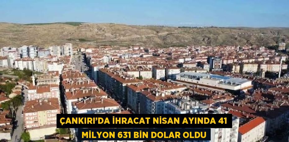 ÇANKIRI’DA İHRACAT NİSAN AYINDA 41 MİLYON 631 BİN DOLAR OLDU