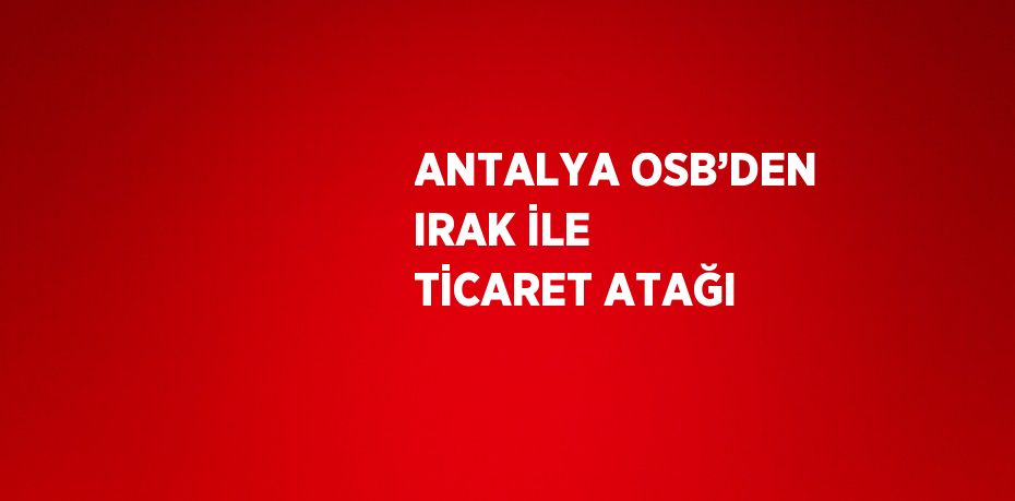 ANTALYA OSB’DEN IRAK İLE TİCARET ATAĞI