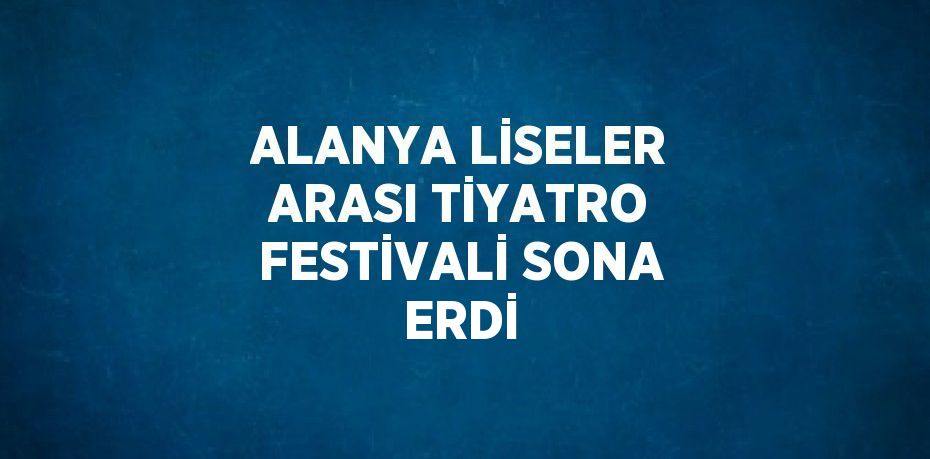 ALANYA LİSELER ARASI TİYATRO FESTİVALİ SONA ERDİ