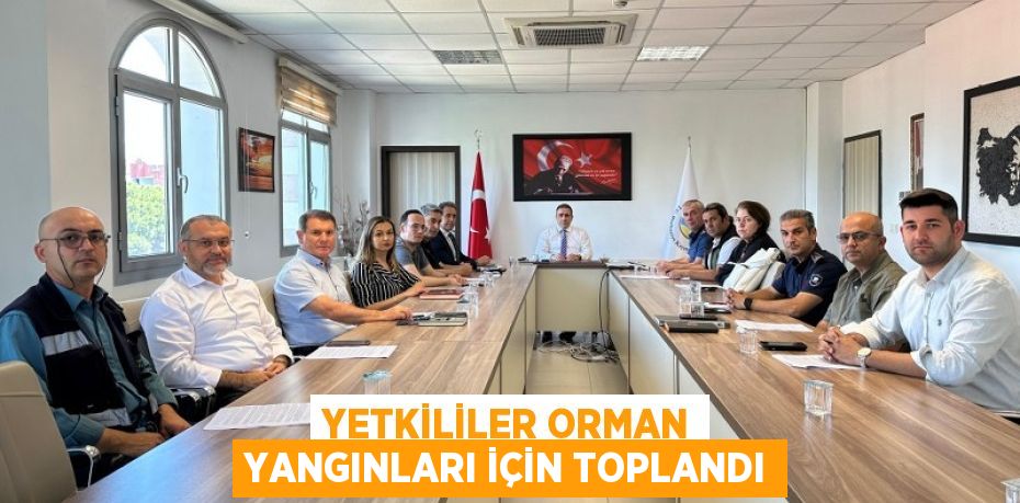 YETKİLİLER ORMAN YANGINLARI İÇİN TOPLANDI