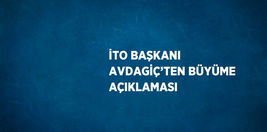 İTO BAŞKANI AVDAGİÇ’TEN BÜYÜME AÇIKLAMASI
