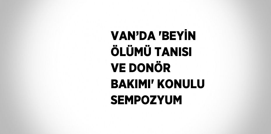 VAN’DA 'BEYİN ÖLÜMÜ TANISI VE DONÖR BAKIMI' KONULU SEMPOZYUM