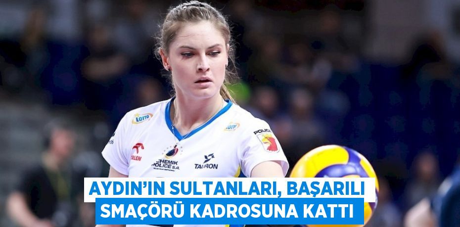 AYDIN’IN SULTANLARI, BAŞARILI SMAÇÖRÜ KADROSUNA KATTI
