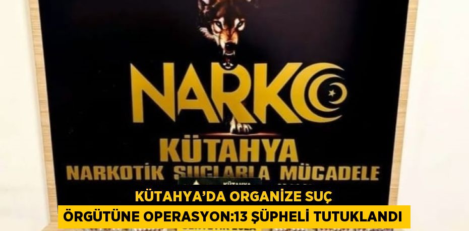 KÜTAHYA’DA ORGANİZE SUÇ ÖRGÜTÜNE OPERASYON:13 ŞÜPHELİ TUTUKLANDI