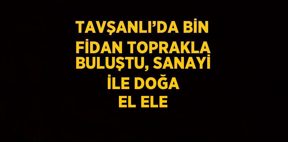 TAVŞANLI’DA BİN FİDAN TOPRAKLA BULUŞTU, SANAYİ İLE DOĞA EL ELE