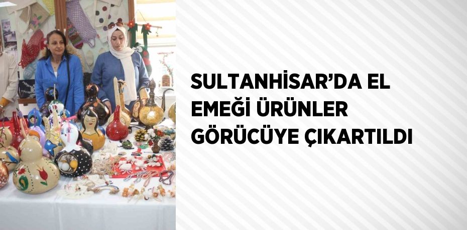 SULTANHİSAR’DA EL EMEĞİ ÜRÜNLER GÖRÜCÜYE ÇIKARTILDI