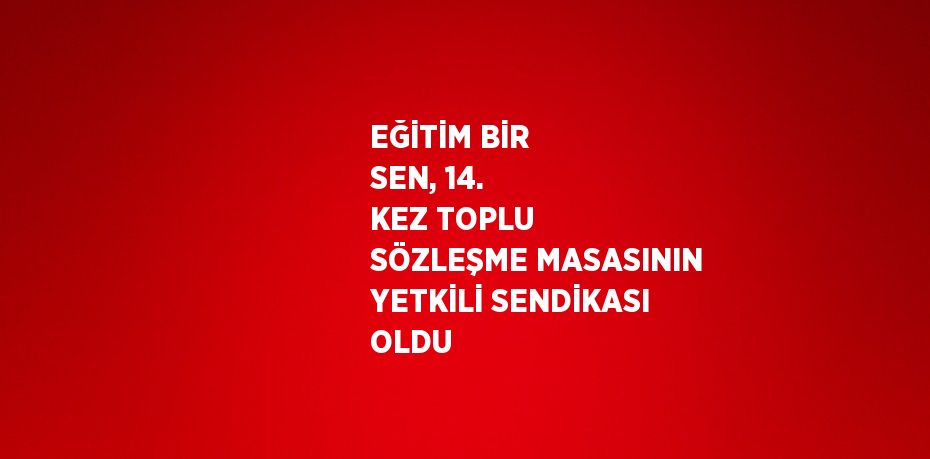 EĞİTİM BİR SEN, 14. KEZ TOPLU SÖZLEŞME MASASININ YETKİLİ SENDİKASI OLDU