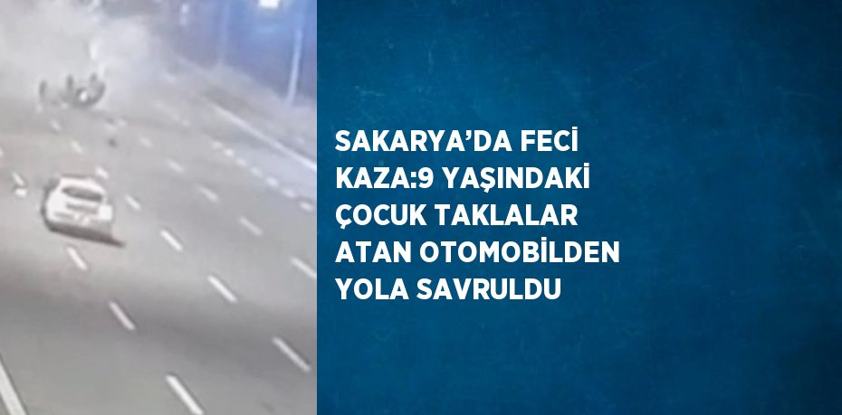 SAKARYA’DA FECİ KAZA:9 YAŞINDAKİ ÇOCUK TAKLALAR ATAN OTOMOBİLDEN YOLA SAVRULDU