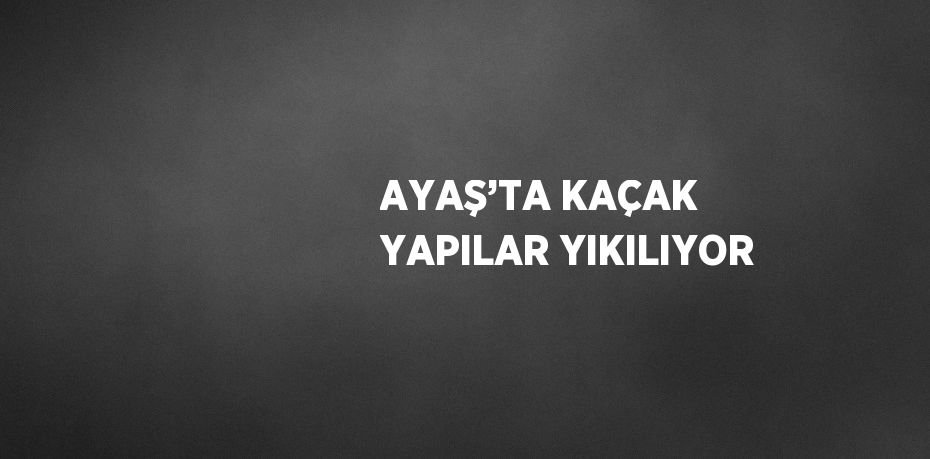 AYAŞ’TA KAÇAK YAPILAR YIKILIYOR