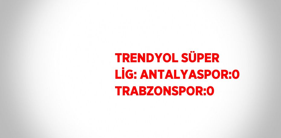 TRENDYOL SÜPER LİG: ANTALYASPOR:0 TRABZONSPOR:0