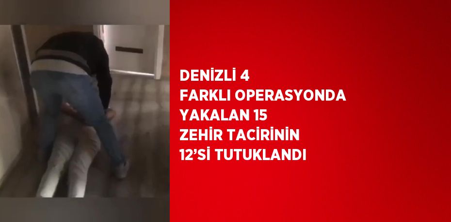 DENİZLİ 4 FARKLI OPERASYONDA YAKALAN 15 ZEHİR TACİRİNİN 12’Sİ TUTUKLANDI
