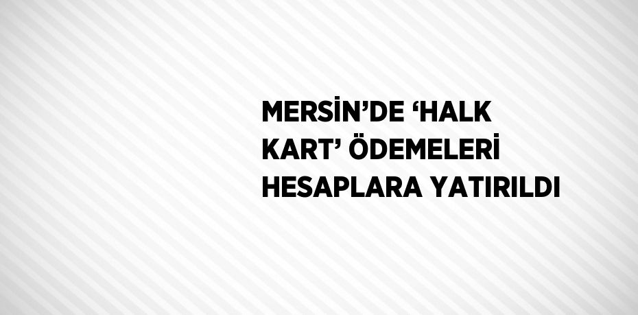 MERSİN’DE ‘HALK KART’ ÖDEMELERİ HESAPLARA YATIRILDI