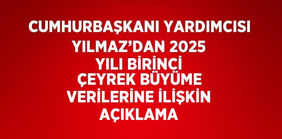 CUMHURBAŞKANI YARDIMCISI YILMAZ’DAN 2025 YILI BİRİNCİ ÇEYREK BÜYÜME VERİLERİNE İLİŞKİN AÇIKLAMA