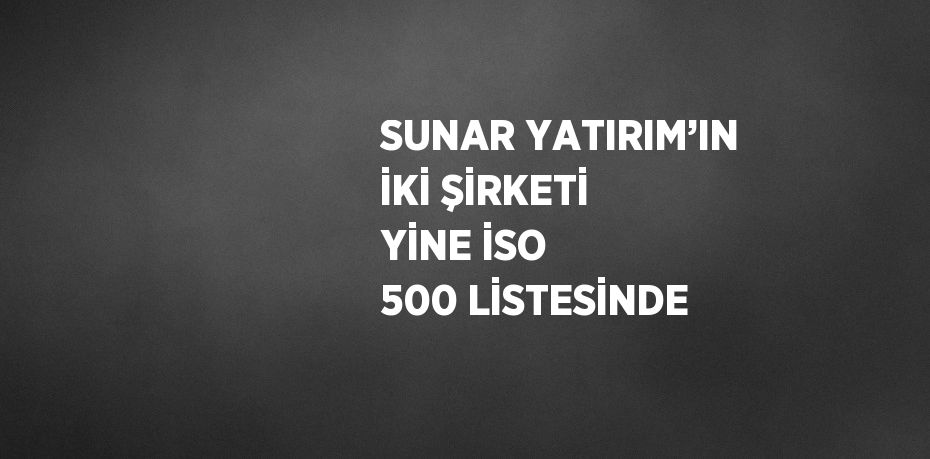 SUNAR YATIRIM’IN İKİ ŞİRKETİ YİNE İSO 500 LİSTESİNDE