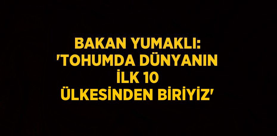 BAKAN YUMAKLI: 'TOHUMDA DÜNYANIN İLK 10 ÜLKESİNDEN BİRİYİZ'