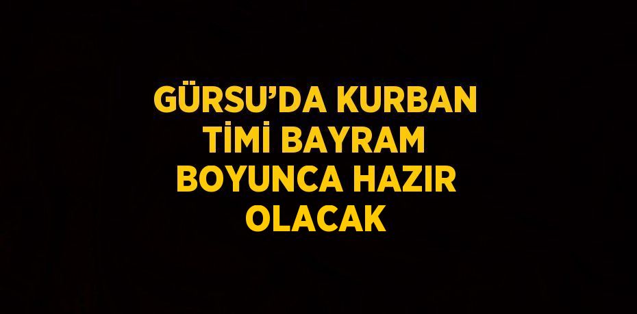GÜRSU’DA KURBAN TİMİ BAYRAM BOYUNCA HAZIR OLACAK