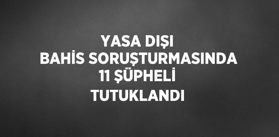YASA DIŞI BAHİS SORUŞTURMASINDA 11 ŞÜPHELİ TUTUKLANDI
