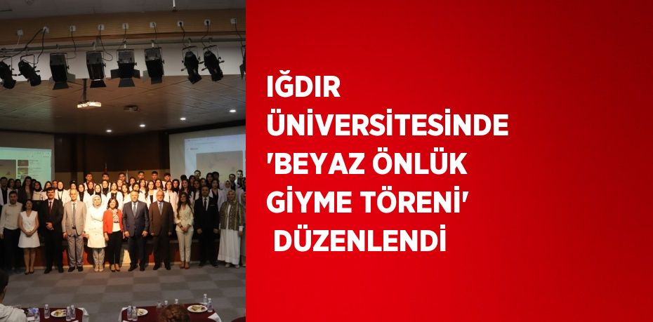 IĞDIR ÜNİVERSİTESİNDE 'BEYAZ ÖNLÜK GİYME TÖRENİ'  DÜZENLENDİ