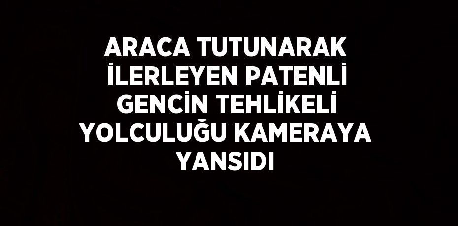 ARACA TUTUNARAK İLERLEYEN PATENLİ GENCİN TEHLİKELİ YOLCULUĞU KAMERAYA YANSIDI