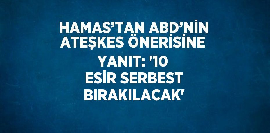 HAMAS’TAN ABD’NİN ATEŞKES ÖNERİSİNE YANIT: '10 ESİR SERBEST BIRAKILACAK'