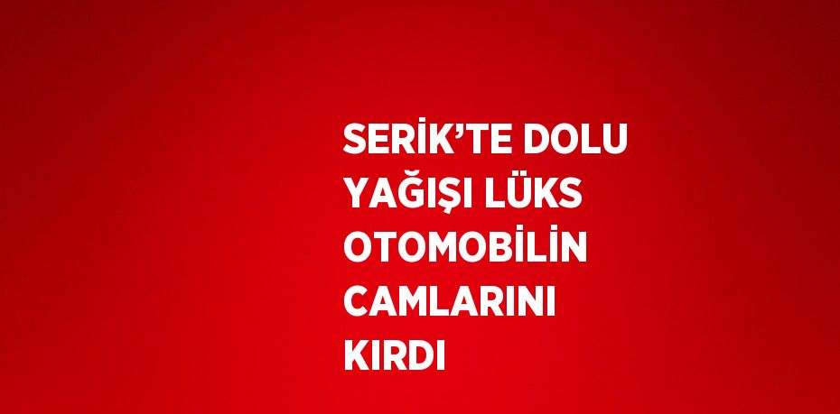 SERİK’TE DOLU YAĞIŞI LÜKS OTOMOBİLİN CAMLARINI KIRDI